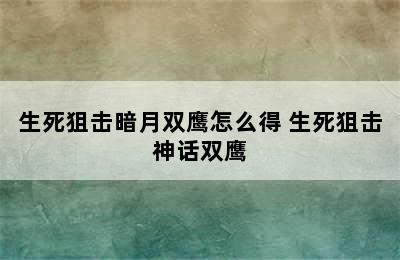 生死狙击暗月双鹰怎么得 生死狙击神话双鹰